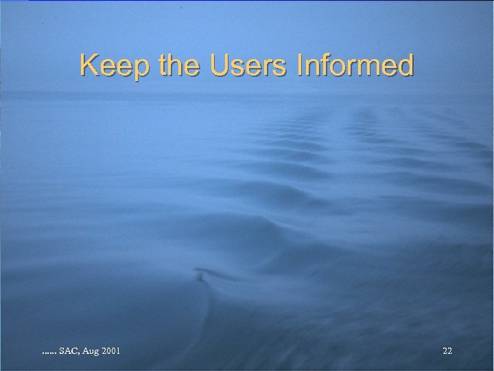 Keep the Users Informed . . . SAC, Aug 2001 22 