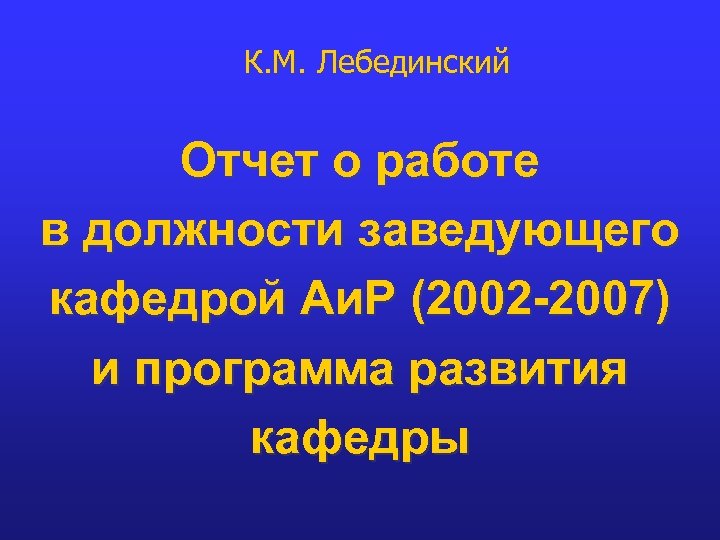 К. М. Лебединский Отчет о работе в должности заведующего кафедрой Аи. Р (2002 -2007)