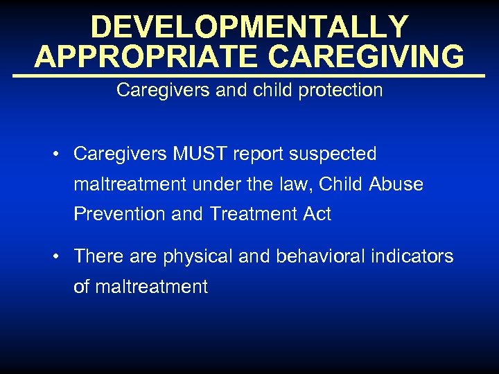 DEVELOPMENTALLY APPROPRIATE CAREGIVING Caregivers and child protection • Caregivers MUST report suspected maltreatment under