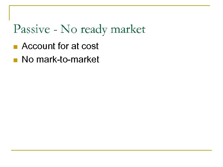 Passive - No ready market n n Account for at cost No mark-to-market 