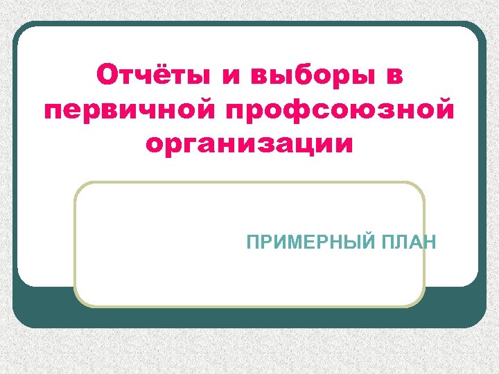 Отчёты и выборы в первичной профсоюзной организации ПРИМЕРНЫЙ ПЛАН 