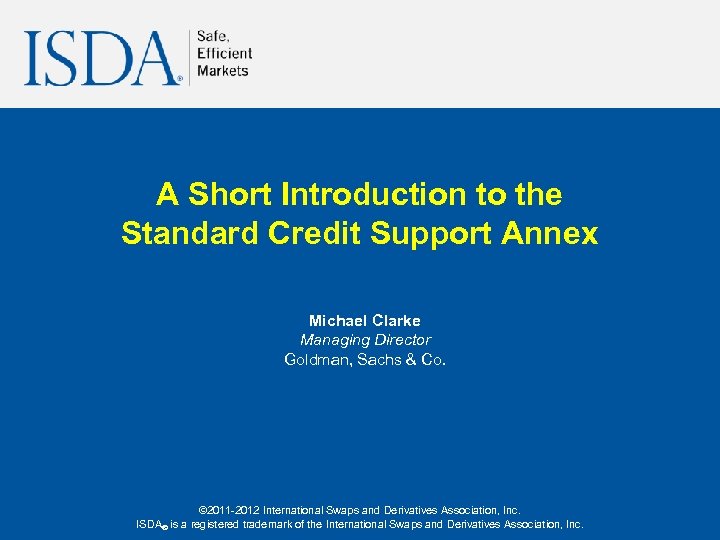 A Short Introduction to the Standard Credit Support Annex Michael Clarke Managing Director Goldman,