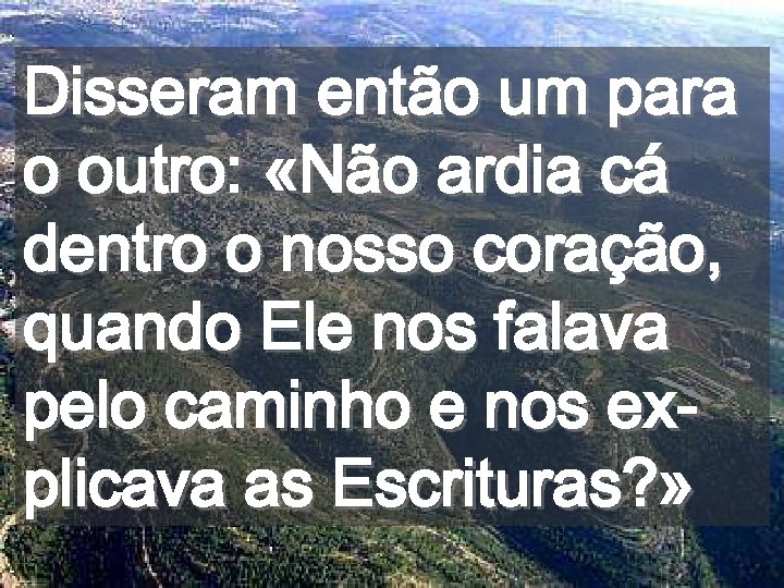 Disseram então um para o outro: «Não ardia cá dentro o nosso coração, quando