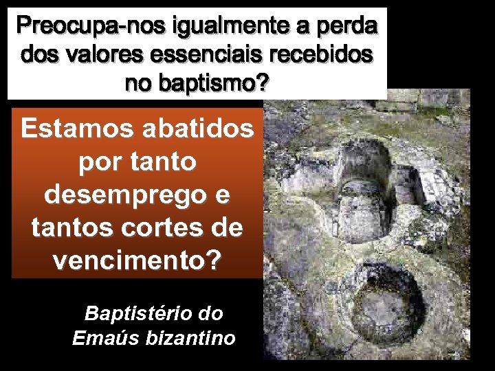 Preocupa-nos igualmente a perda dos valores essenciais recebidos no baptismo? Estamos abatidos por tanto