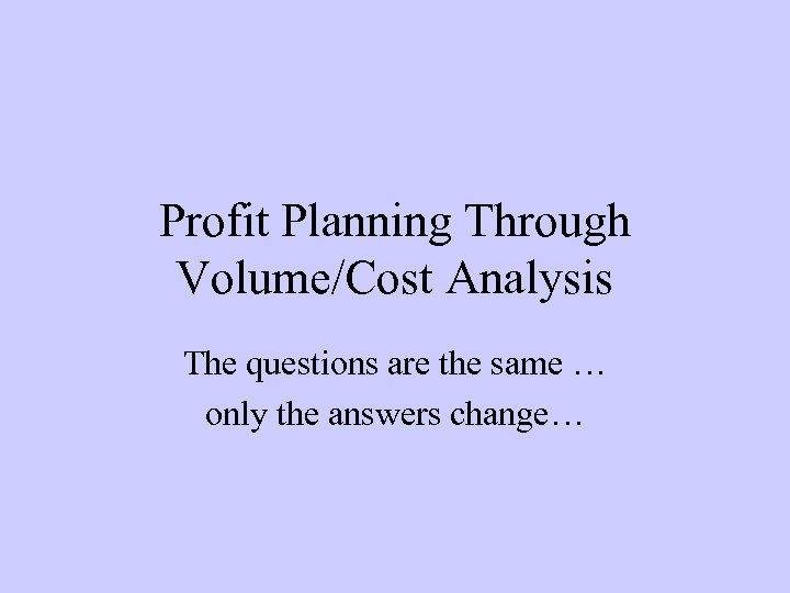 Profit Planning Through Volume/Cost Analysis The questions are the same … only the answers