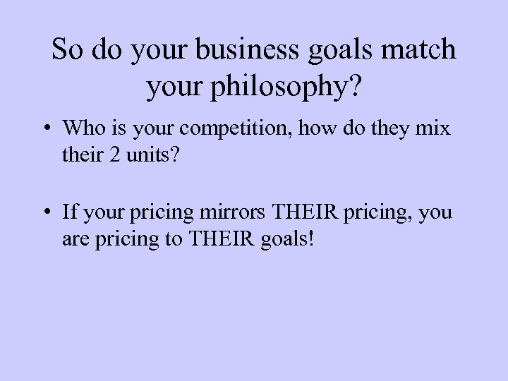 So do your business goals match your philosophy? • Who is your competition, how