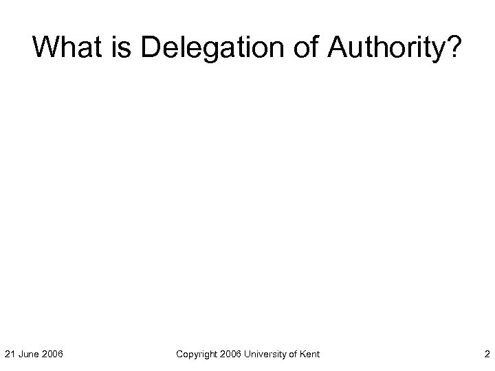 What is Delegation of Authority? 21 June 2006 Copyright 2006 University of Kent 2