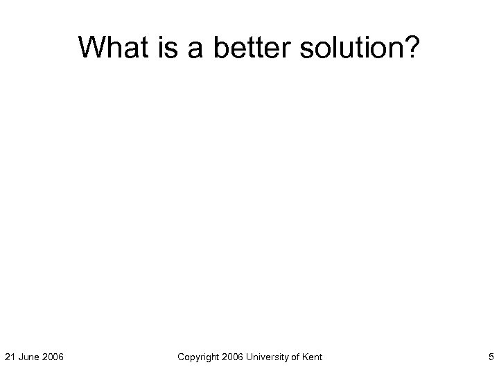 What is a better solution? 21 June 2006 Copyright 2006 University of Kent 5