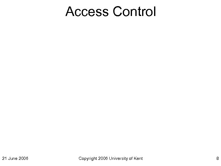 Access Control 21 June 2006 Copyright 2006 University of Kent 8 