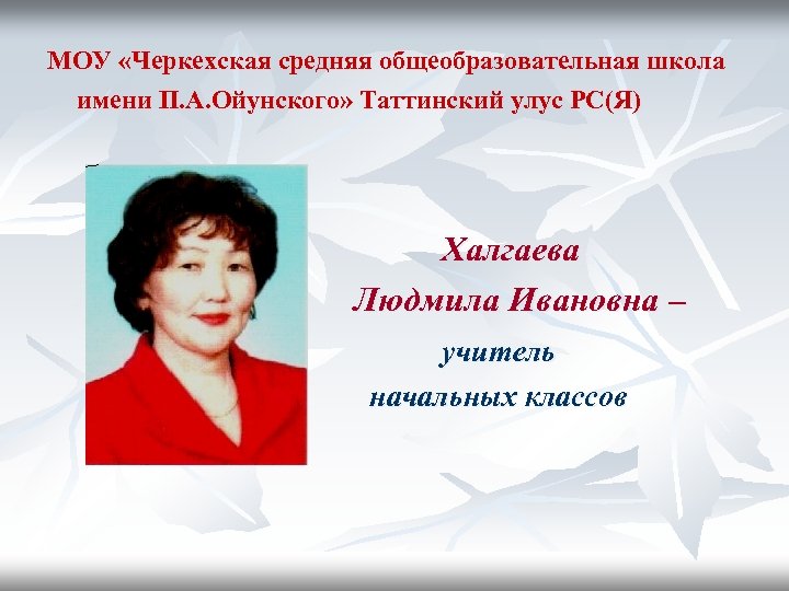 МОУ «Черкехская средняя общеобразовательная школа имени П. А. Ойунского» Таттинский улус РС(Я) Халгаева Людмила