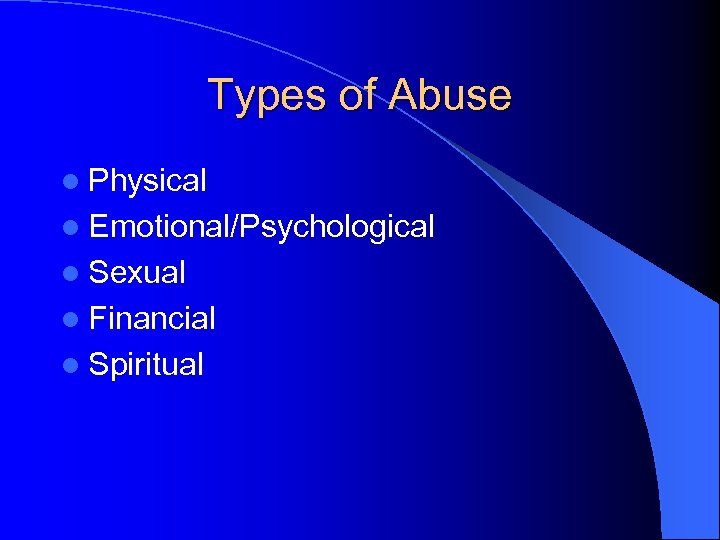 Types of Abuse l Physical l Emotional/Psychological l Sexual l Financial l Spiritual 