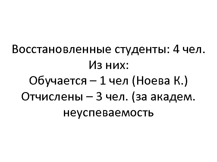 Восстановленные студенты: 4 чел. Из них: Обучается – 1 чел (Ноева К. ) Отчислены