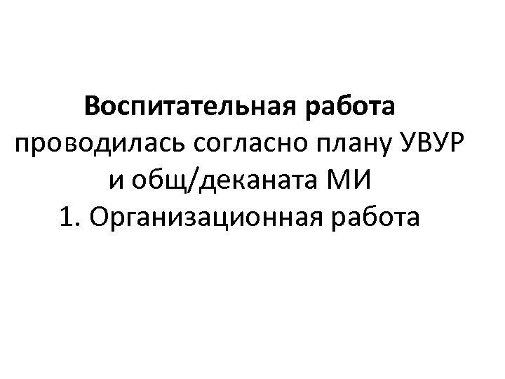 Воспитательная работа проводилась согласно плану УВУР и общ/деканата МИ 1. Организационная работа 