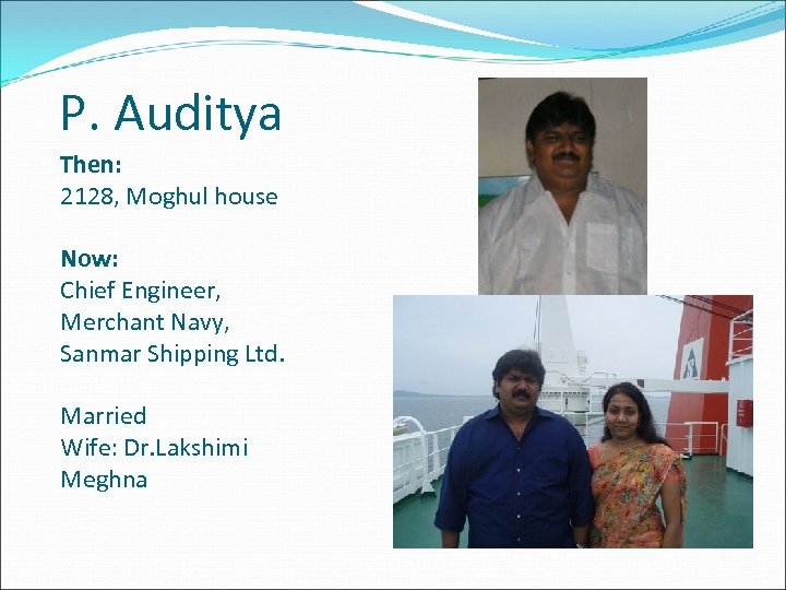 P. Auditya Then: 2128, Moghul house Now: Chief Engineer, Merchant Navy, Sanmar Shipping Ltd.