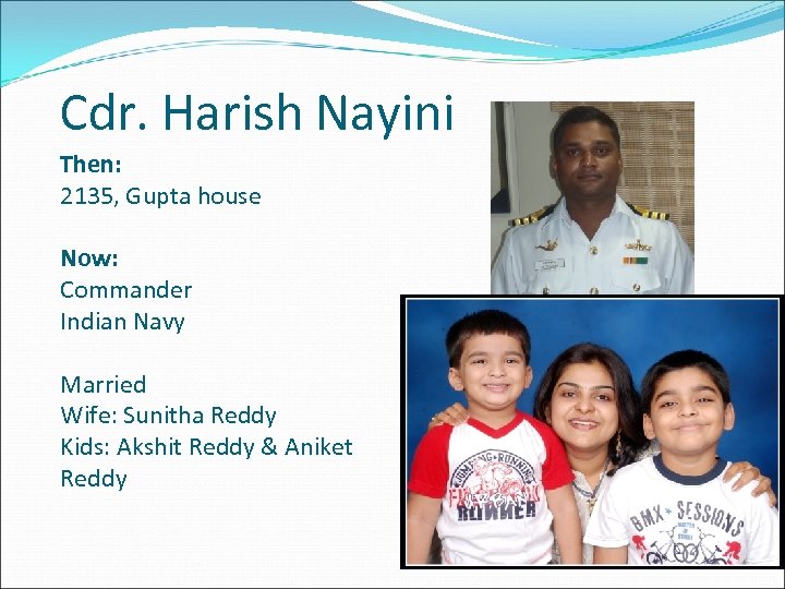 Cdr. Harish Nayini Then: 2135, Gupta house Now: Commander Indian Navy Married Wife: Sunitha