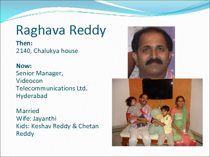 Raghava Reddy Then: 2140, Chalukya house Now: Senior Manager, Videocon Telecommunications Ltd. Hyderabad Married