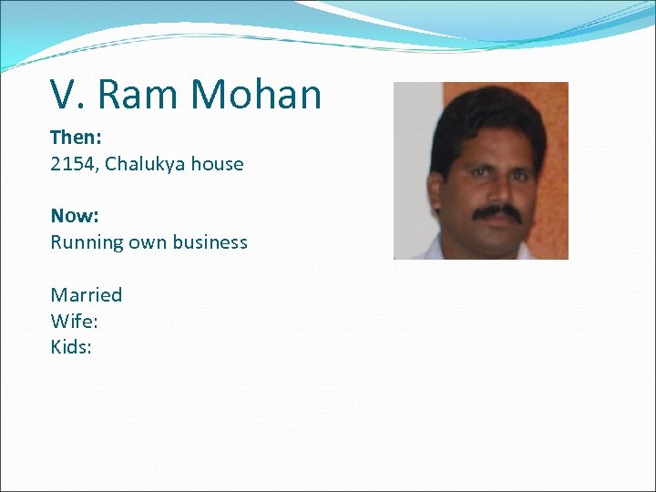 V. Ram Mohan Then: 2154, Chalukya house Now: Running own business Married Wife: Kids: