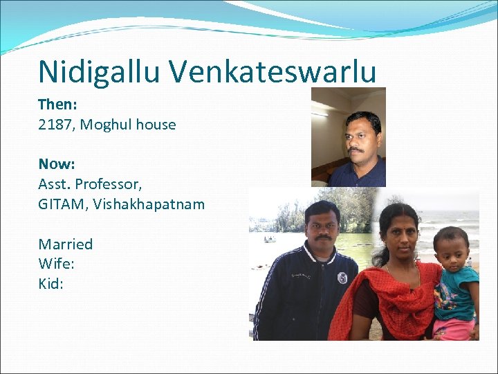 Nidigallu Venkateswarlu Then: 2187, Moghul house Now: Asst. Professor, GITAM, Vishakhapatnam Married Wife: Kid: