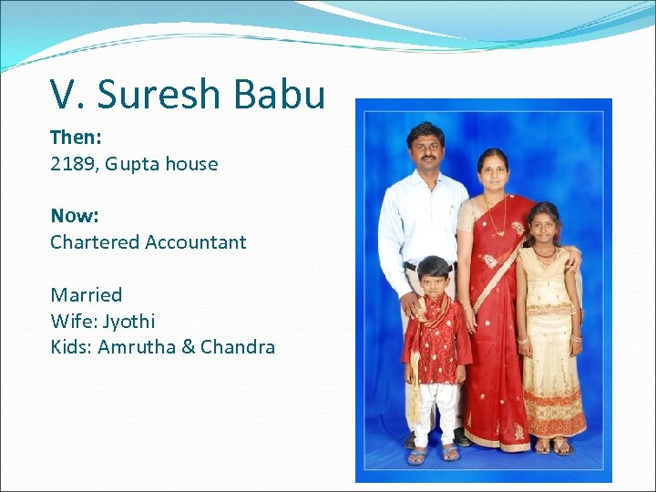 V. Suresh Babu Then: 2189, Gupta house Now: Chartered Accountant Married Wife: Jyothi Kids:
