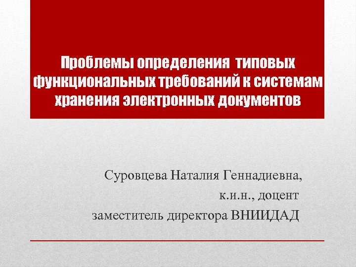 Проблемы определения типовых функциональных требований к системам хранения электронных документов Суровцева Наталия Геннадиевна, к.