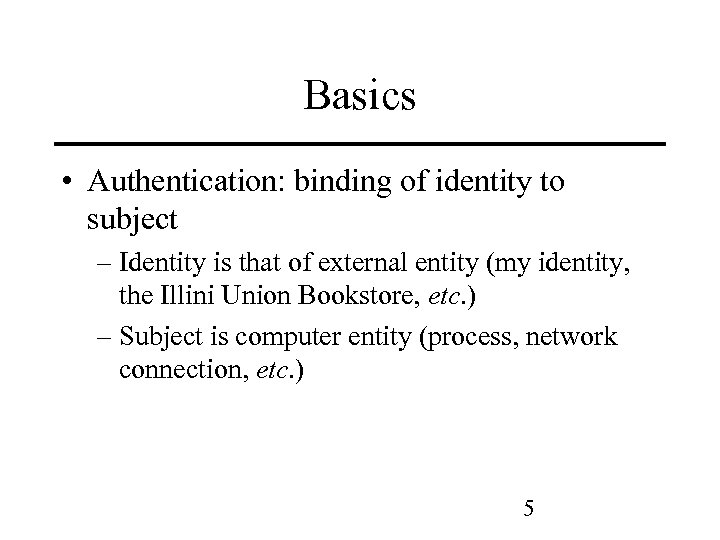Basics • Authentication: binding of identity to subject – Identity is that of external