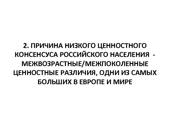 2. ПРИЧИНА НИЗКОГО ЦЕННОСТНОГО КОНСЕНСУСА РОССИЙСКОГО НАСЕЛЕНИЯ МЕЖВОЗРАСТНЫЕ/МЕЖПОКОЛЕННЫЕ ЦЕННОСТНЫЕ РАЗЛИЧИЯ, ОДНИ ИЗ САМЫХ БОЛЬШИХ