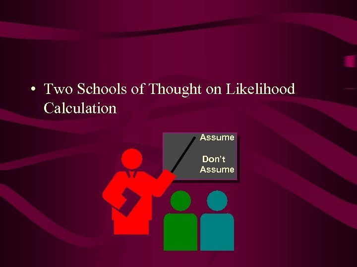  • Two Schools of Thought on Likelihood Calculation Assume Don’t Assume 