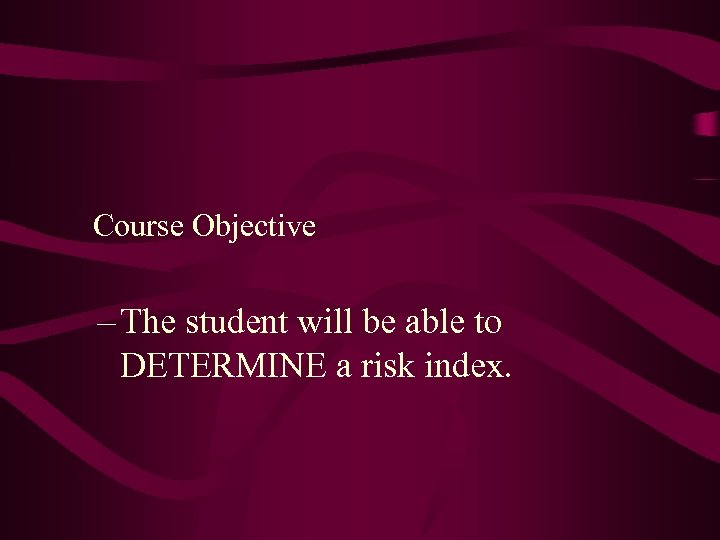 Course Objective – The student will be able to DETERMINE a risk index. 