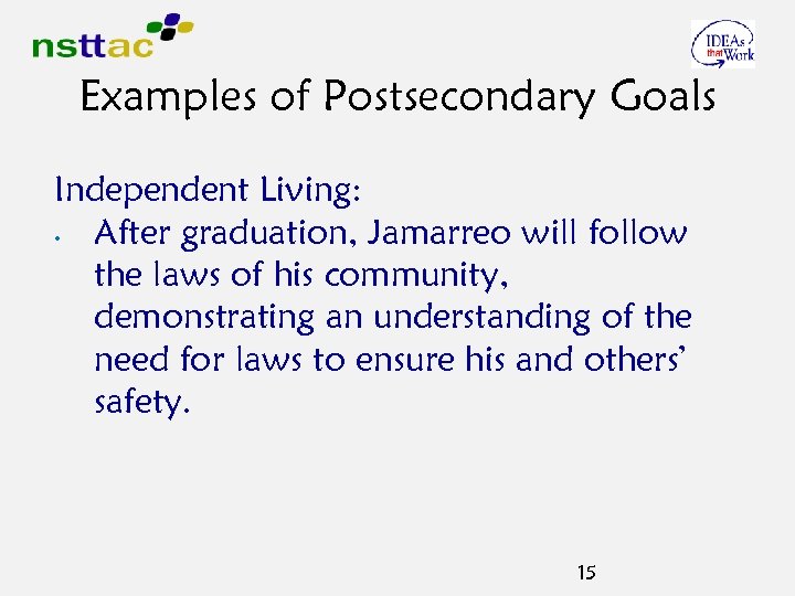 Examples of Postsecondary Goals Independent Living: • After graduation, Jamarreo will follow the laws