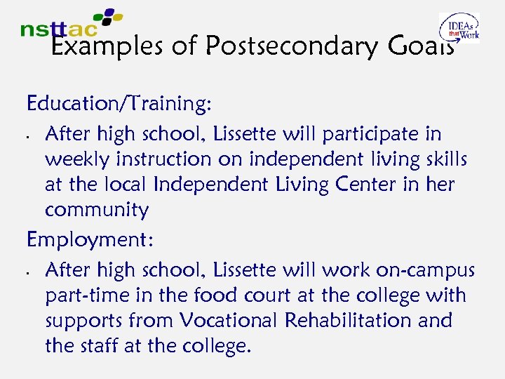 Examples of Postsecondary Goals Education/Training: • After high school, Lissette will participate in weekly