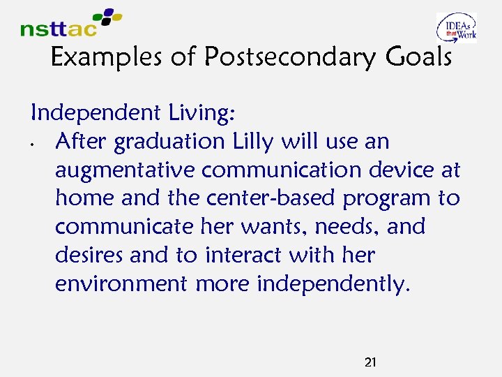 Examples of Postsecondary Goals Independent Living: • After graduation Lilly will use an augmentative