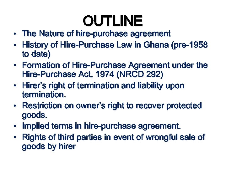 OUTLINE • The Nature of hire-purchase agreement • History of Hire-Purchase Law in Ghana