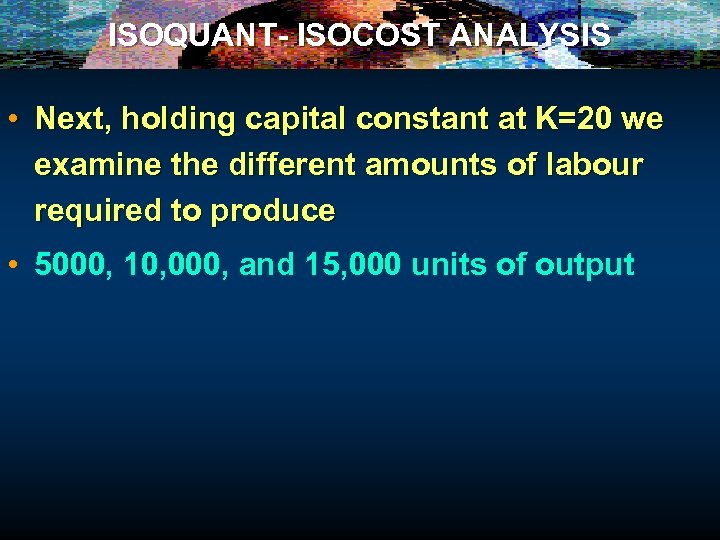 ISOQUANT- ISOCOST ANALYSIS • Next, holding capital constant at K=20 we examine the different