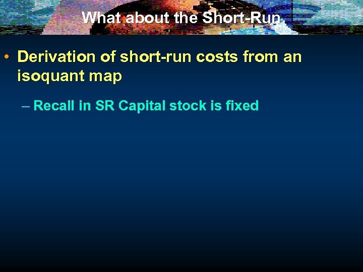 What about the Short-Run • Derivation of short-run costs from an isoquant map –