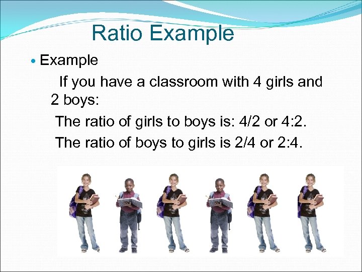 Ratio Example If you have a classroom with 4 girls and 2 boys: The