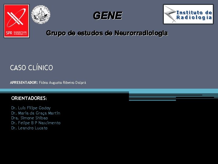 GENE Grupo de estudos de Neurorradiologia CASO CLÍNICO APRESENTADOR: Fábio Augusto Ribeiro Dalprá ORIENTADORES: