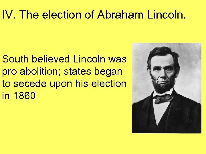 IV. The election of Abraham Lincoln. South believed Lincoln was pro abolition; states began