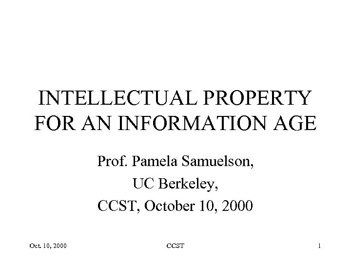 INTELLECTUAL PROPERTY FOR AN INFORMATION AGE Prof. Pamela Samuelson, UC Berkeley, CCST, October 10,