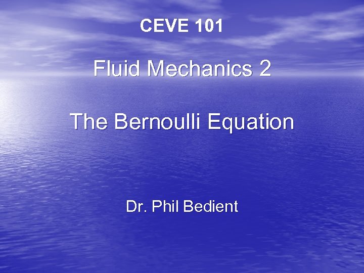 CEVE 101 Fluid Mechanics 2 The Bernoulli Equation Dr. Phil Bedient 