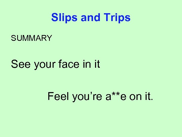 Slips and Trips SUMMARY See your face in it Feel you’re a**e on it.