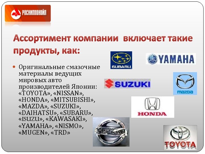 Ассортимент компании включает такие продукты, как: Оригинальные смазочные материалы ведущих мировых авто производителей Японии: