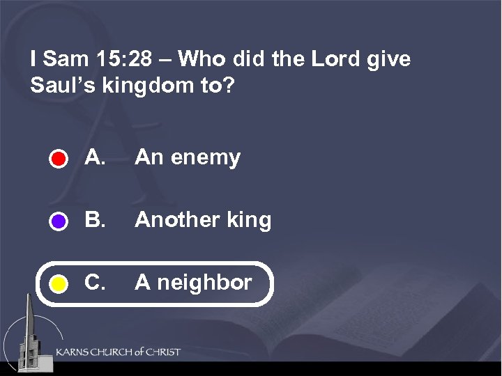 I Sam 15: 28 – Who did the Lord give Saul’s kingdom to? A.