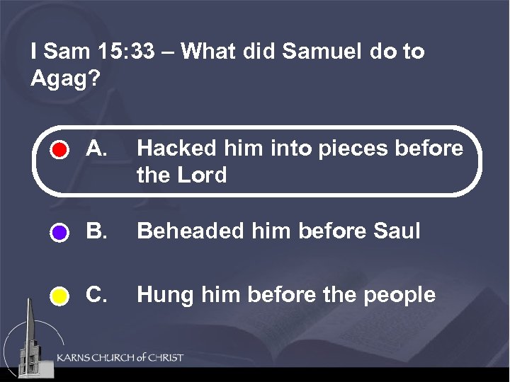 I Sam 15: 33 – What did Samuel do to Agag? A. Hacked him