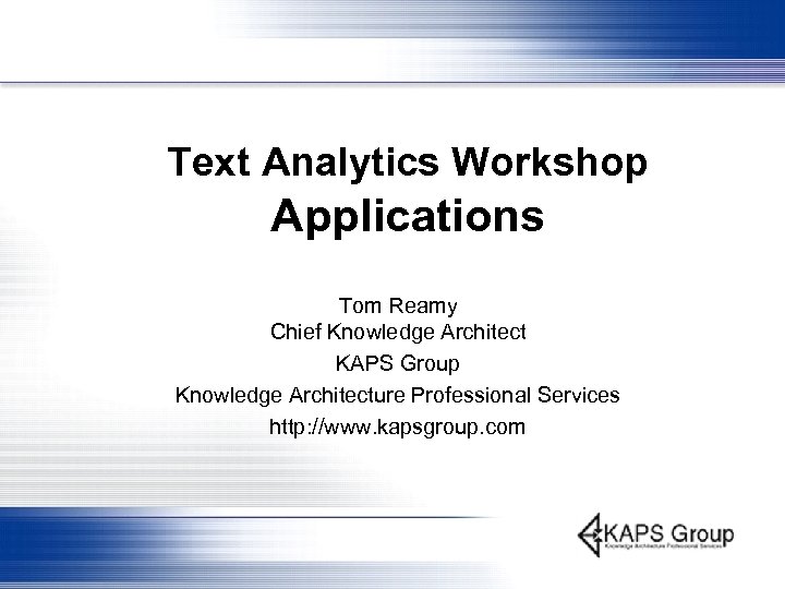 Text Analytics Workshop Applications Tom Reamy Chief Knowledge Architect KAPS Group Knowledge Architecture Professional