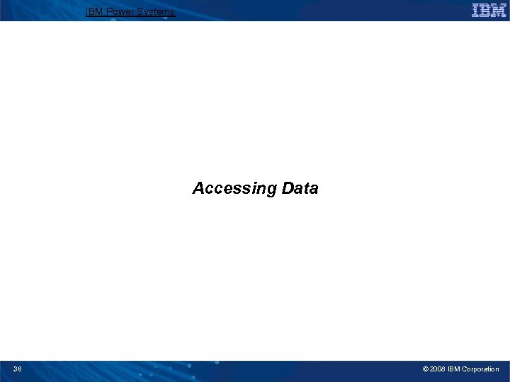 IBM Power Systems Accessing Data 38 © 2008 IBM Corporation 