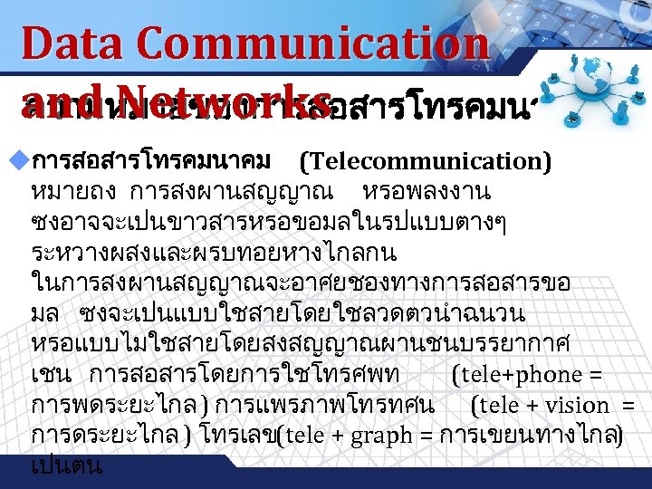 Data Communication and Networks ความหมายของการสอสารโทรคมนาคม LOGO uการสอสารโทรคมนาคม (Telecommunication) หมายถง การสงผานสญญาณ หรอพลงงาน ซงอาจจะเปนขาวสารหรอขอมลในรปแบบตางๆ ระหวางผสงและผรบทอยหางไกลกน ในการสงผานสญญาณจะอาศยชองทางการสอสารขอ