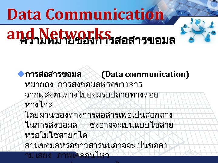 Data Communication and Networks ความหมายของการสอสารขอมล uการสอสารขอมล (Data communication) หมายถง การสงขอมลหรอขาวสาร จากผสงตนทางไปยงผรบปลายทางทอย หางไกล โดยผานชองทางการสอสารเพอเปนสอกลาง ในการสงขอมล