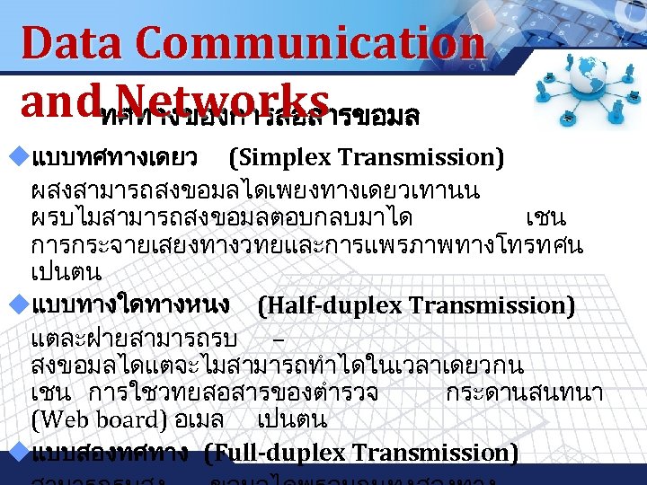 Data Communication andทศทางของการสอสารขอมล Networks LOGO uแบบทศทางเดยว (Simplex Transmission) ผสงสามารถสงขอมลไดเพยงทางเดยวเทานน ผรบไมสามารถสงขอมลตอบกลบมาได เชน การกระจายเสยงทางวทยและการแพรภาพทางโทรทศน เปนตน uแบบทางใดทางหนง