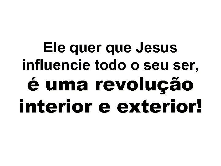Ele quer que Jesus influencie todo o seu ser, é uma revolução interior e