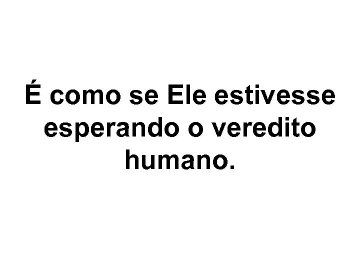 É como se Ele estivesse esperando o veredito humano. 